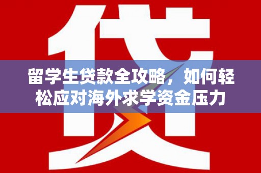 萍乡留学生贷款全攻略，如何轻松应对海外求学资金压力