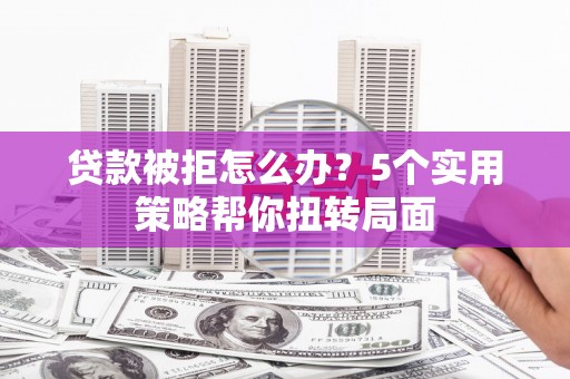杭州贷款被拒怎么办？5个实用策略帮你扭转局面