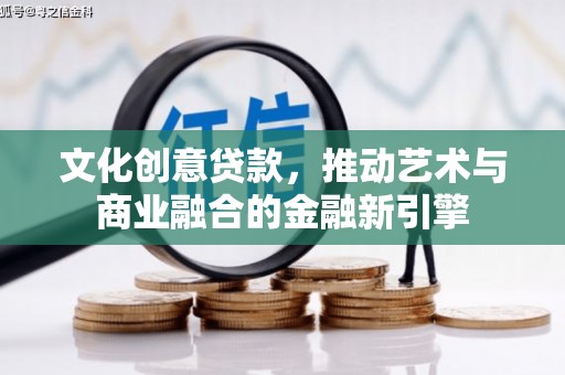上城文化创意贷款，推动艺术与商业融合的金融新引擎