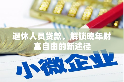 巴里坤退休人员贷款，解锁晚年财富自由的新途径