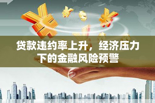 大竹贷款违约率上升，经济压力下的金融风险预警