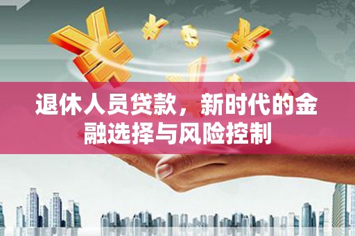 天水退休人员贷款，新时代的金融选择与风险控制