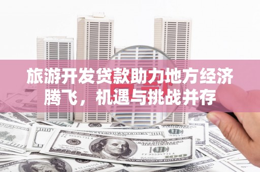 彰武旅游开发贷款助力地方经济腾飞，机遇与挑战并存
