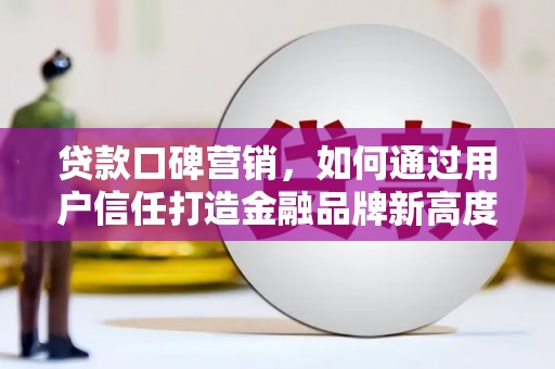 邵武贷款口碑营销，如何通过用户信任打造金融品牌新高度
