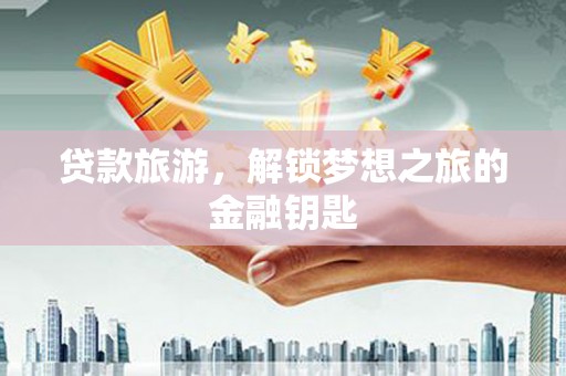 淮阳贷款旅游，解锁梦想之旅的金融钥匙