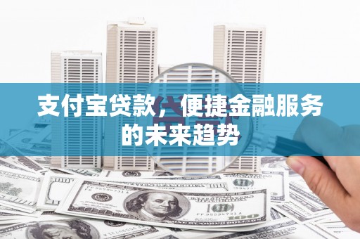 额济纳旗支付宝贷款，便捷金融服务的未来趋势