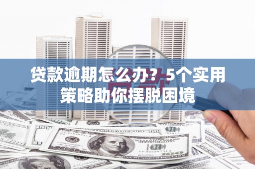 铜仁贷款逾期怎么办？5个实用策略助你摆脱困境