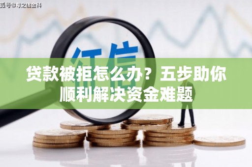 淇县贷款被拒怎么办？五步助你顺利解决资金难题
