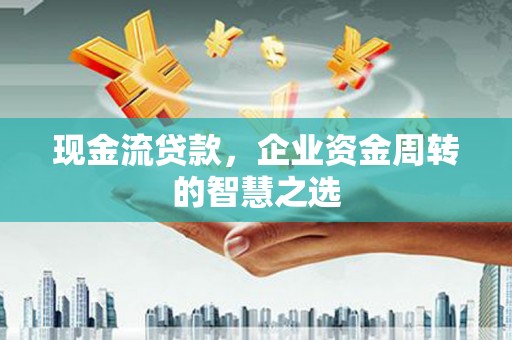滦县现金流贷款，企业资金周转的智慧之选