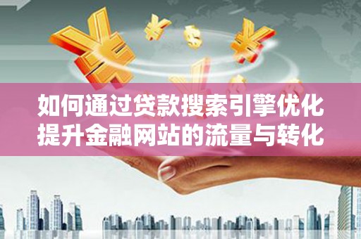 宣威如何通过贷款搜索引擎优化提升金融网站的流量与转化率