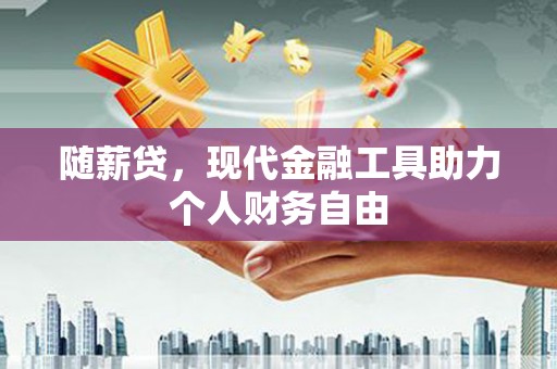 六安随薪贷，现代金融工具助力个人财务自由