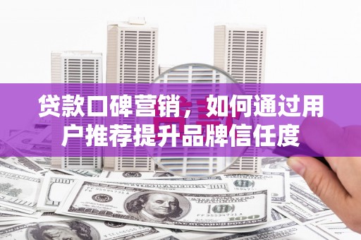 交口贷款口碑营销，如何通过用户推荐提升品牌信任度