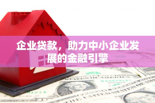 阿合奇企业贷款，助力中小企业发展的金融引擎