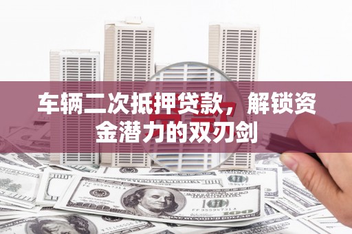 衡东车辆二次抵押贷款，解锁资金潜力的双刃剑