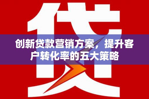 泗水创新贷款营销方案，提升客户转化率的五大策略