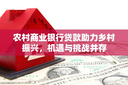 望奎农村商业银行贷款助力乡村振兴，机遇与挑战并存