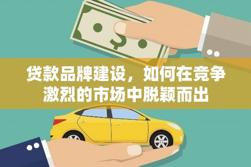 鄢陵贷款品牌建设，如何在竞争激烈的市场中脱颖而出