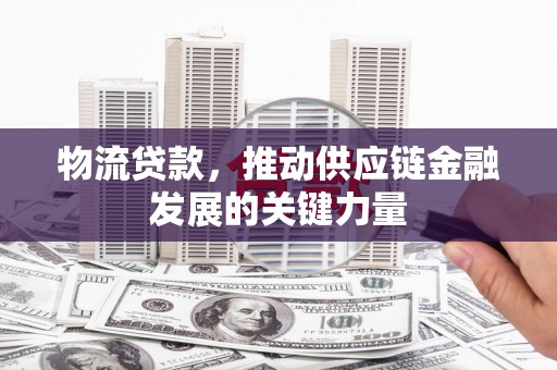 潭子物流贷款，推动供应链金融发展的关键力量