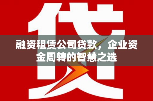 上犹融资租赁公司贷款，企业资金周转的智慧之选