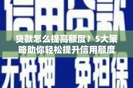 正宁贷款怎么提高额度？5大策略助你轻松提升信用额度