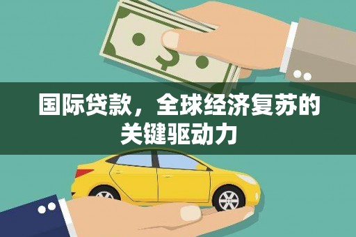 齐齐哈尔国际贷款，全球经济复苏的关键驱动力