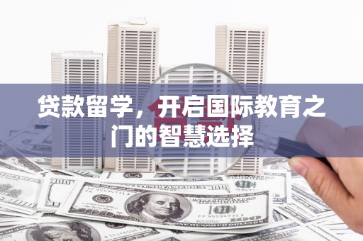 陆川贷款留学，开启国际教育之门的智慧选择