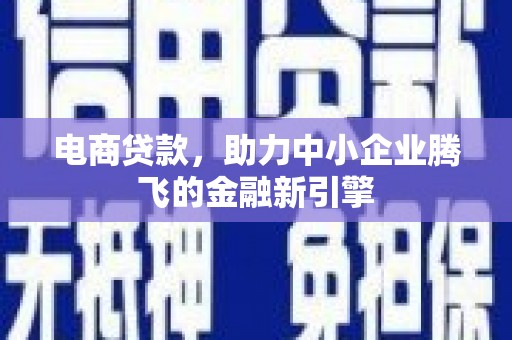 长安电商贷款，助力中小企业腾飞的金融新引擎