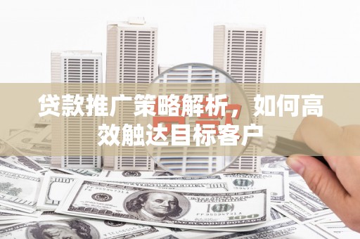 双滦贷款推广策略解析，如何高效触达目标客户