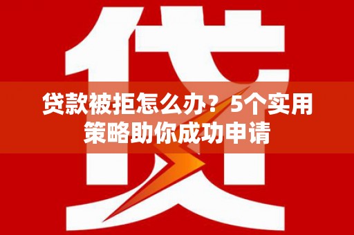江华贷款被拒怎么办？5个实用策略助你成功申请