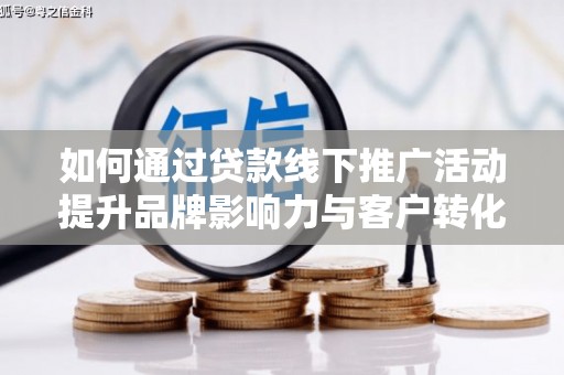 清镇如何通过贷款线下推广活动提升品牌影响力与客户转化率