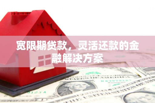 德庆宽限期贷款，灵活还款的金融解决方案