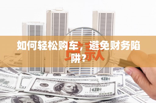 涵江如何轻松购车，避免财务陷阱？