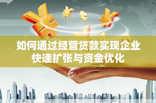 泉州如何通过经营贷款实现企业快速扩张与资金优化