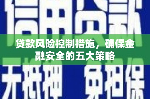 滑县贷款风险控制措施，确保金融安全的五大策略