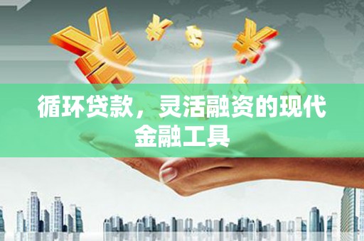 兰溪循环贷款，灵活融资的现代金融工具