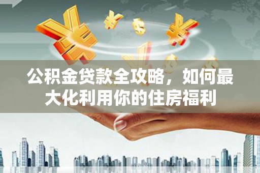 宝塔公积金贷款全攻略，如何最大化利用你的住房福利
