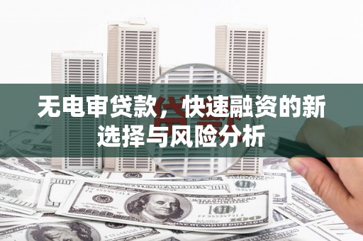 铁力无电审贷款，快速融资的新选择与风险分析