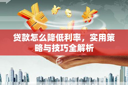 越城贷款怎么降低利率，实用策略与技巧全解析