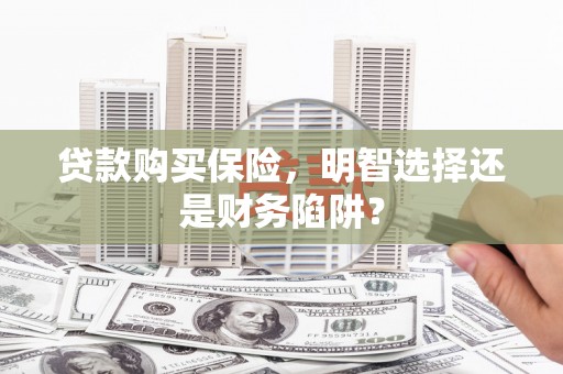 孟村贷款购买保险，明智选择还是财务陷阱？