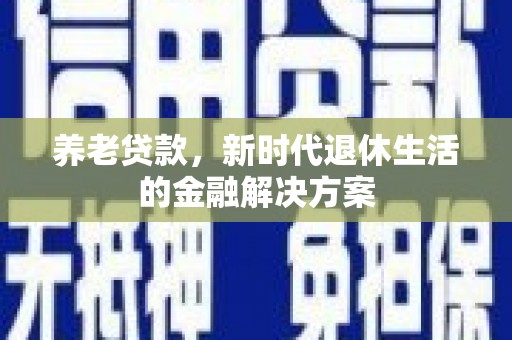 员林养老贷款，新时代退休生活的金融解决方案