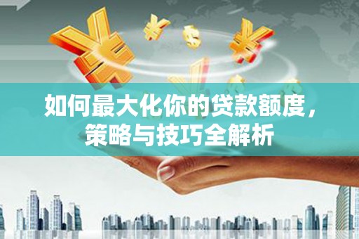 元朗如何最大化你的贷款额度，策略与技巧全解析