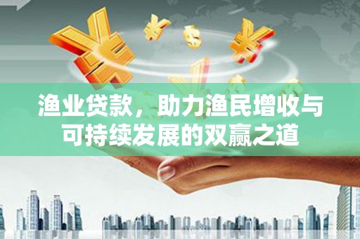 江山渔业贷款，助力渔民增收与可持续发展的双赢之道