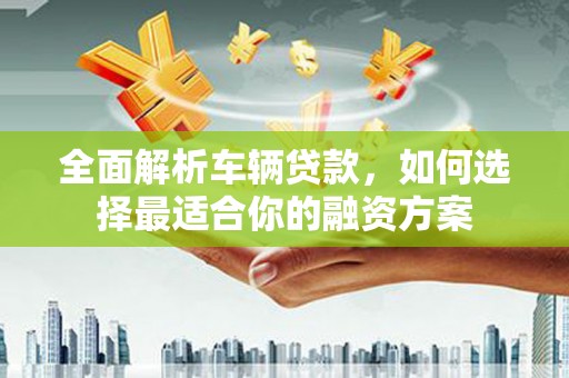 图们全面解析车辆贷款，如何选择最适合你的融资方案