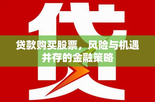 德庆贷款购买股票，风险与机遇并存的金融策略
