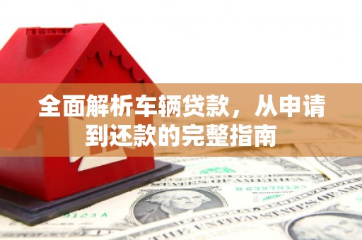华安全面解析车辆贷款，从申请到还款的完整指南