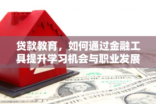 修文贷款教育，如何通过金融工具提升学习机会与职业发展