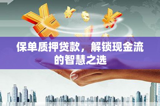 稷山保单质押贷款，解锁现金流的智慧之选