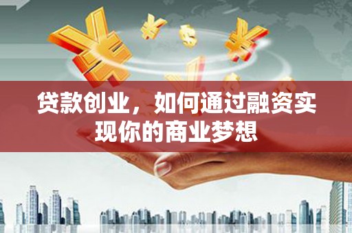 合肥贷款创业，如何通过融资实现你的商业梦想