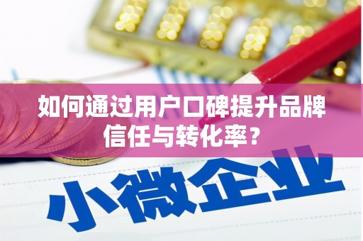 沈北新区如何通过用户口碑提升品牌信任与转化率？