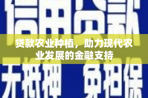 怀化贷款农业种植，助力现代农业发展的金融支持